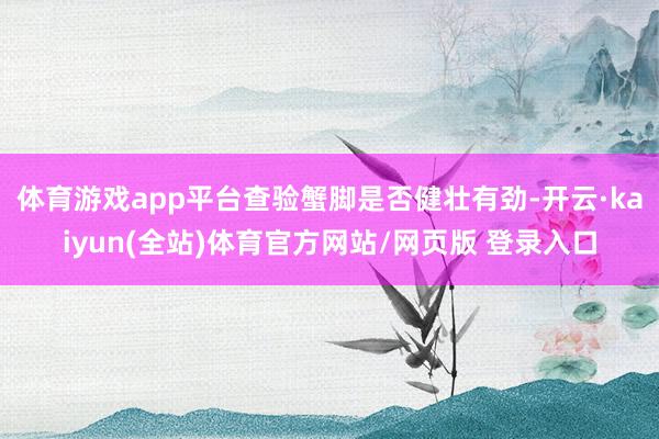 体育游戏app平台查验蟹脚是否健壮有劲-开云·kaiyun(全站)体育官方网站/网页版 登录入口